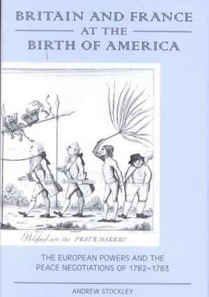 Britain and France at the Birth of America: The European Powers and the Peace Negotiations of 1782-83 de Andrew Stockley