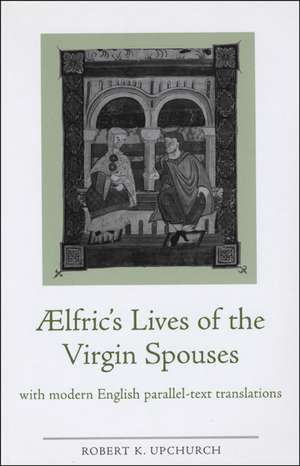 Aelfric's Lives of the Virgin Spouses: With Modern English Parallel-Text Translations de Robert Upchurch