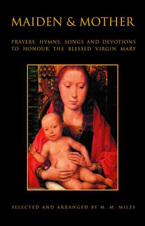 Maiden and Mother: Prayers, Hymns, Devotions, and Songs to the Beloved Virgin Mary throughout the Year de Dr. Margaret Miles