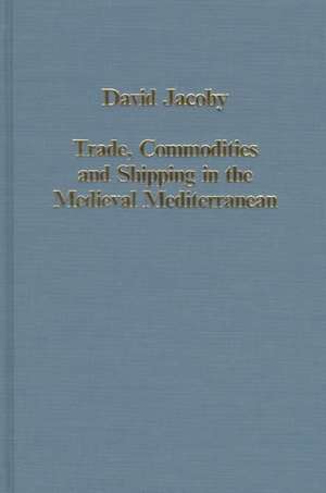 Trade, Commodities and Shipping in the Medieval Mediterranean de David Jacoby