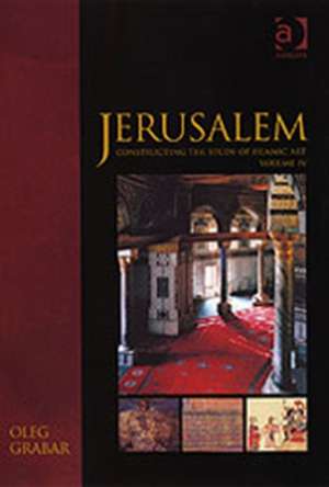 Jerusalem: Constructing the Study of Islamic Art, Volume IV de Oleg Grabar