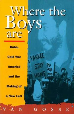 Where the Boys Are: Cuba, Cold War and the Making of a New Left de Van Gosse