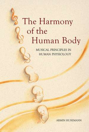 The Harmony of the Human Body: Musical Principles in Human Physiology de Armin J. Husemann