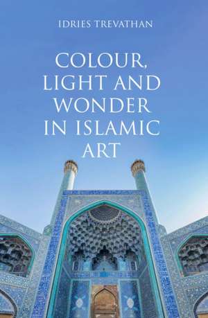 Colour, Light and Wonder in Islamic Art de Idries Trevathan