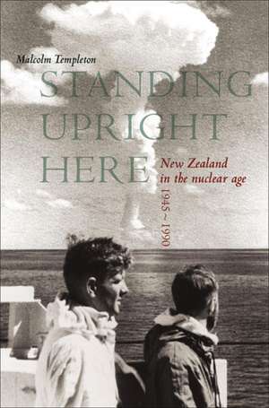 Standing Upright Here: New Zealand in the Nuclear Age 1945-1990 de Malcolm Templeton