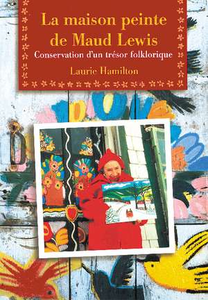 La Maison peinte de Maud Lewis: Conservation d'un trsor folklorique de Laurie Hamilton