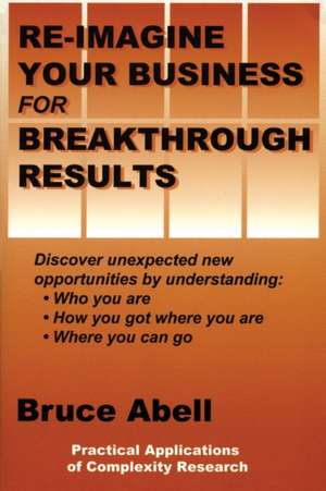 Re-Imagine Your Business for Breakthrough Results de Bruce Abell