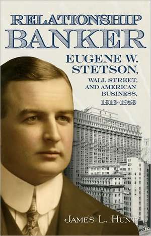 Relationship Banker: Eugene W. Stetson, Wall Street, and American Business, 1916-1959 de James L. Hunt