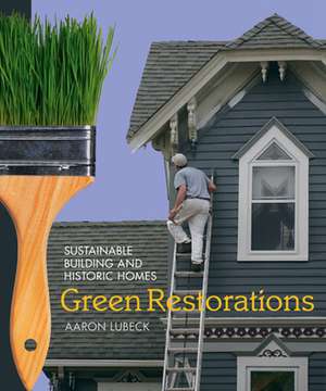 Green Restorations: Sustainable Building and Historic Homes de Aaron Lubeck