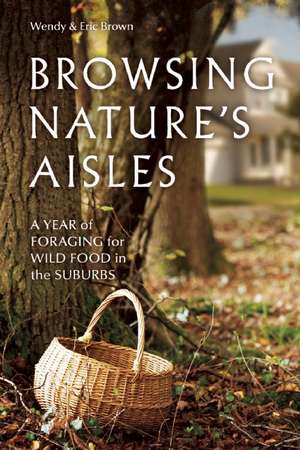 Browsing Nature's Aisles: A Year of Foraging for Wild Food in the Suburbs de Wendy Brown