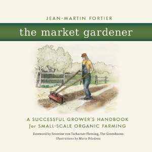 The Market Gardener: A Successful Grower's Handbook for Small-Scale Organic Farming de Jean Martin Fortier