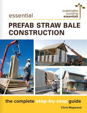 Essential Prefab Straw Bale Construction: The Complete Step-by-Step Guide de Chris Magwood