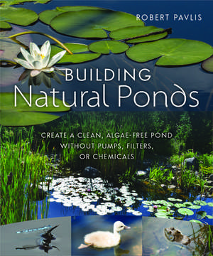 Building Natural Ponds: Create a Clean, Algae-free Pond without Pumps, Filters, or Chemicals de Robert Pavlis