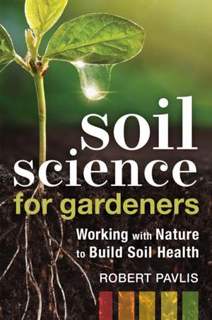 Soil Science for Gardeners: Working with Nature to Build Soil Health de Robert Pavlis