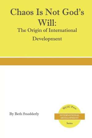 Chaos Is Not God's Will: The Origin of International Development de Beth Snodderly