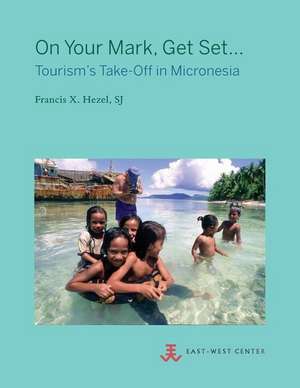 On Your Mark, Get Set...: Tourism's Take-Off in Micronesia de Sj Francis X. Hezel