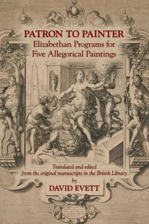 Patron to Painter: Elizabethan Programs for Five Allegorical Paintings de David Evett