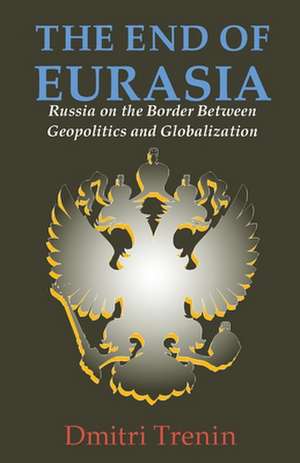 The End of Eurasia: Russia on the Border Between Geopolitics and Globalization de Dmitri V. Trenin