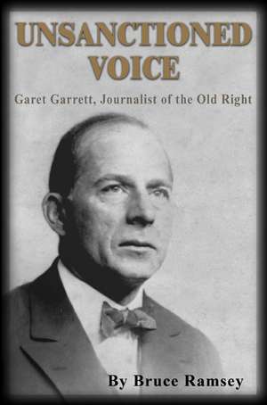 Unsanctioned Voice: Garet Garrett, Journalist of the Old Right de Bruce Ramsey