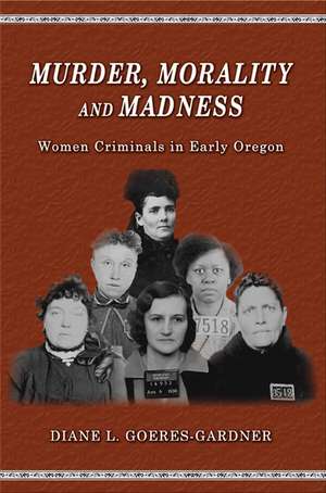 Murder, Morality and Madness: Women Criminals in Early Oregon de Diane L. Goeres-Gardner