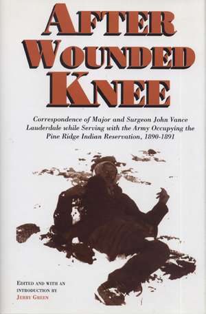 After Wounded Knee: Correspondence of Major and Surgeon John Vance Lauderdale while Serving with the Army Occupying the Pine Ridge Indian Reservation, 1890-1891 de Jerry Green