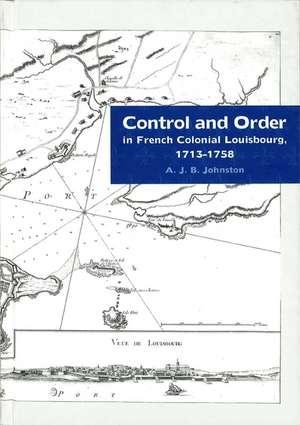 Control and Order in French Colonial Louisbourg, 1713-1758 de A. J. B. Johnston