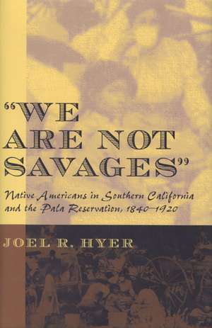 We are not Savages: Native Americans in Southern California and the Pala Reservation, 1840-1920 de Joel Hyer