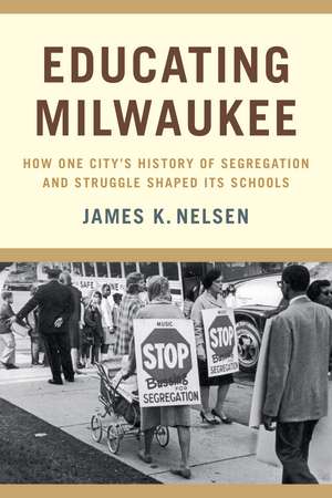 Educating Milwaukee: How One City’s History of Segregation and Struggle Shaped Its Schools de James K. Nelsen