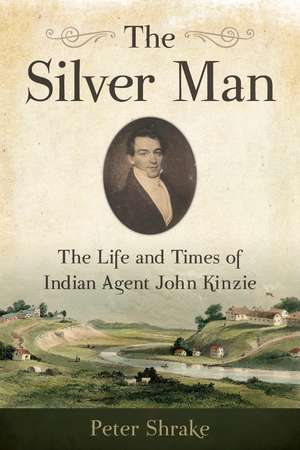 The Silver Man: The Life and Times of Indian Agent John Kinzie de Peter Shrake