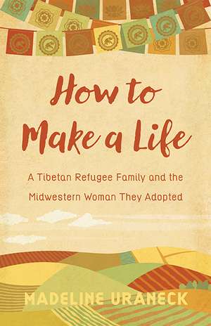 How to Make a Life: A Tibetan Refugee Family and the Midwestern Woman They Adopted de Madeline Uraneck