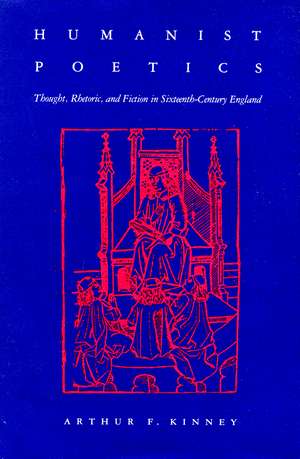 Humanist Poetics: Thought, Rhetoric, and Fiction in Sixteenth-Century England de Arthur F. Kinney