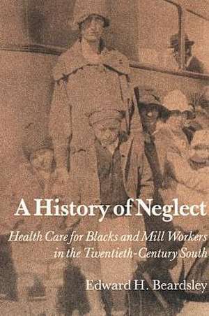 A History of Neglect: Health Care for Blacks and Mill Workers in the Twentieth-Century South de Edward H. Beardsley