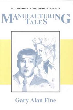 Manufacturing Tales: Sex Money Contemporary Legends de Gary Alan Fine