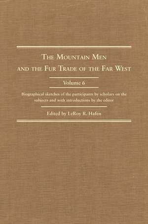 The Mountain Men and the Fur Trade of the Far West, Volume VI: Biographical Sketches of the Participants by Scholars of the Subjects de Leroy R. Hafen