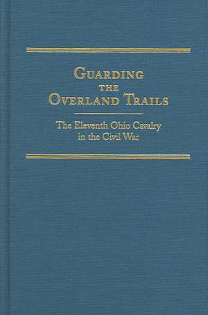 Guarding the Overland Trails: The Eleventh Ohio Cavalry in the Civil War de Robert Huhn Jones