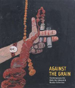 Against the Grain: Contemporary Art from the Edward R. Broida Collection de John Elderfield