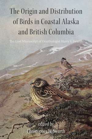 The Origin and Distribution of Birds in Coastal Alaska and British Columbia: The Lost Manuscript of Ornithologist Harry S. Swarth de Christopher W. Swarth