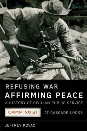 Refusing War, Affirming Peace: The History of Civilian Public Service Camp #21 at Cascade Locks de Jeffrey Kovac