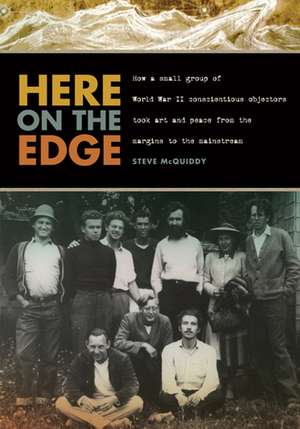 Here on the Edge: How a Small Group of World War II Conscientious Objectors Took Art and Peace from the Margins to the Mainstream de Steve McQuiddy