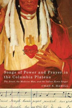 Songs of Power and Prayer in the Columbia Plateau: The Jesuit, the Medicine Man, and the Indian Hymn Singer de Chad S. Hamill