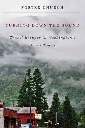 Turning Down the Sound: Travel Escapes in Washington's Small Towns de Foster Church