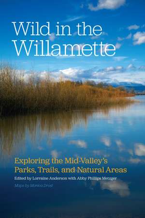 Wild in the Willamette: Exploring the Mid-Valley's Parks, Trails, and Natural Areas de Lorraine Anderson