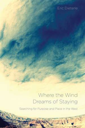 Where the Wind Dreams of Staying: Searching for Purpose and Place in the West de Eric Dieterle