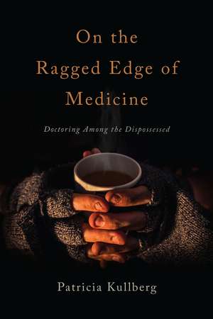 On the Ragged Edge of Medicine: Doctoring Among the Dispossessed de Patricia Kullberg