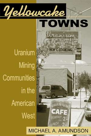 Yellowcake Towns: Uranium Mining Communities in the American West de Michael A. Amundson