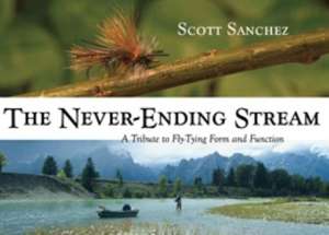 The Never-Ending Stream: A Tribute to Fly-Tying Form and Function de Scott Sanchez