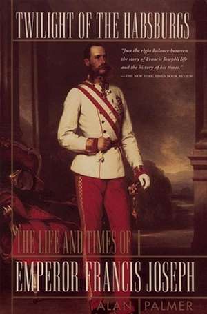 Twilight of the Habsburgs: The Life and Times of Emperor Francis Joseph the Life and Times of Emperor Francis Joseph de Alan Palmer