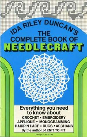 The Complete Book of Needlecraft: Everything You Need to Know about Crochet, Embroidery, Applique, Monogramming, Hairpin Lace, Rugs, and Afghans de Ida Riley Duncan