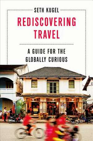 Rediscovering Travel – A Guide for the Globally Curious de Seth Kugel