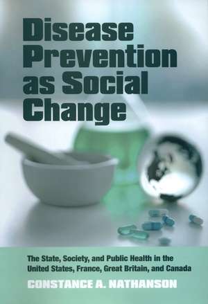 Disease Prevention as Social Change: The State, Society, and Public Health in the United States, France, Great Britain, and Canada de Constance A. Nathanson